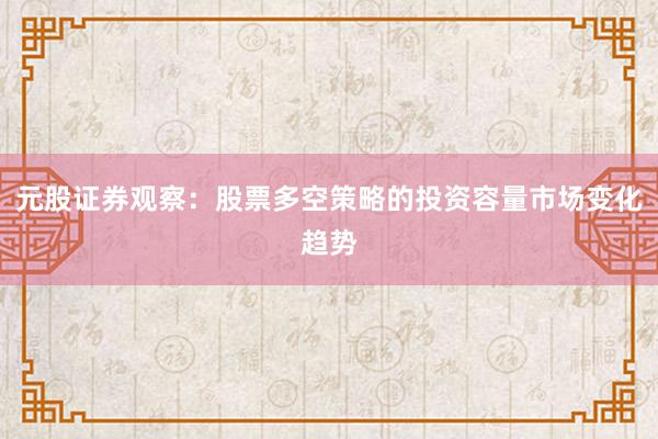 元股证券观察:股票多空策略的投资容量市场变化趋势