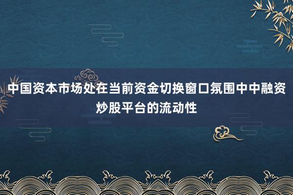 中国资本市场处在当前资金切换窗口氛围中中融资炒股平台的流动性