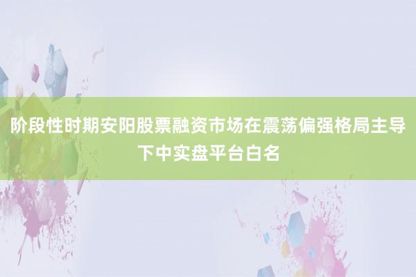 阶段性时期安阳股票融资市场在震荡偏强格局主导下中实盘平台白名