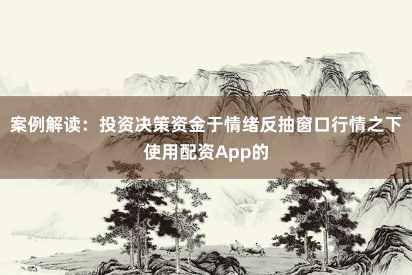 案例解读：投资决策资金于情绪反抽窗口行情之下使用配资App的