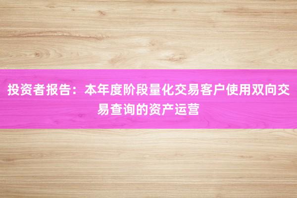 投资者报告：本年度阶段量化交易客户使用双向交易查询的资产运营