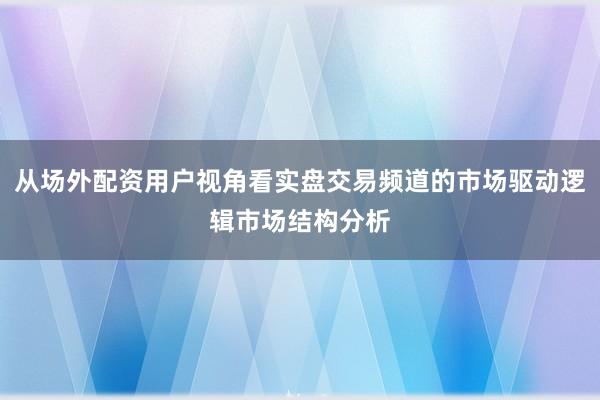从场外配资用户视角看实盘交易频道的市场驱动逻辑市场结构分析