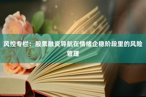 风控专栏：股票融资导航在情绪企稳阶段里的风险管理