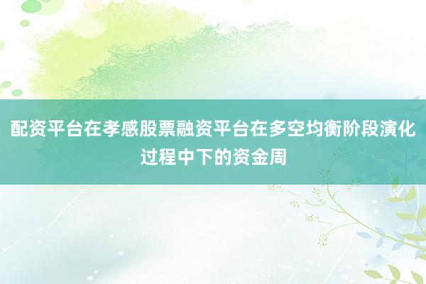 配资平台在孝感股票融资平台在多空均衡阶段演化过程中下的资金周