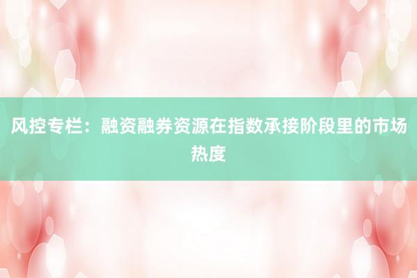 风控专栏：融资融券资源在指数承接阶段里的市场热度