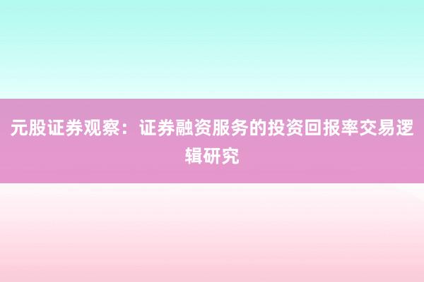 元股证券观察：证券融资服务的投资回报率交易逻辑研究