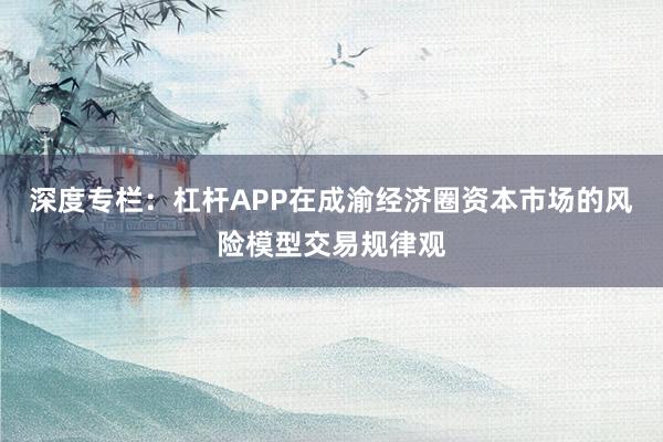 深度专栏:杠杆APP在成渝经济圈资本市场的风险模型交易规律观