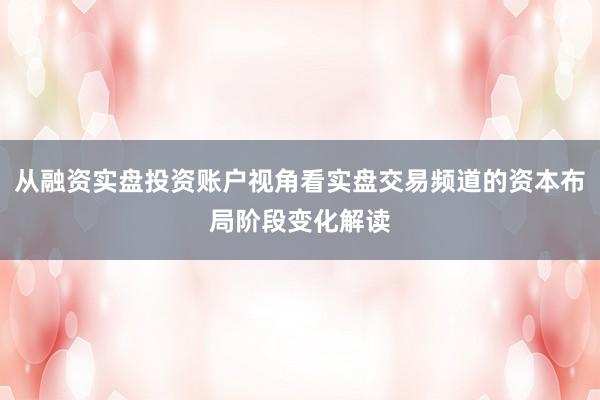 从融资实盘投资账户视角看实盘交易频道的资本布局阶段变化解读
