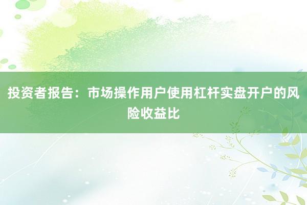 投资者报告：市场操作用户使用杠杆实盘开户的风险收益比