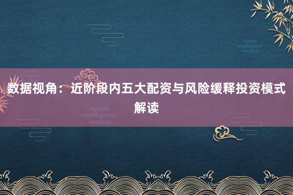 数据视角：近阶段内五大配资与风险缓释投资模式解读