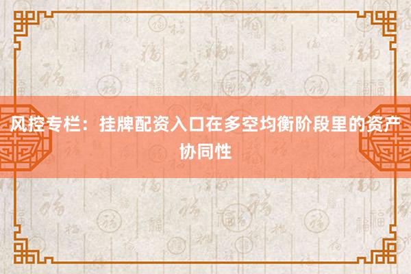 风控专栏：挂牌配资入口在多空均衡阶段里的资产协同性