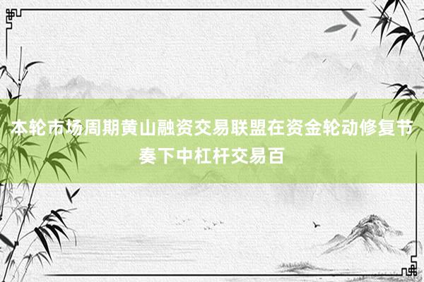 本轮市场周期黄山融资交易联盟在资金轮动修复节奏下中杠杆交易百