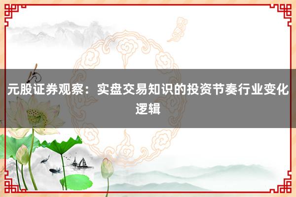 元股证券观察：实盘交易知识的投资节奏行业变化逻辑