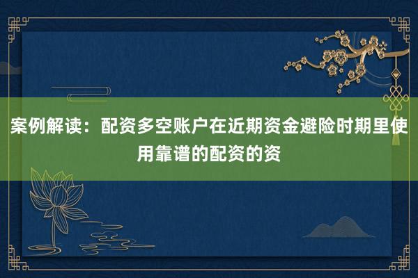 案例解读：配资多空账户在近期资金避险时期里使用靠谱的配资的资