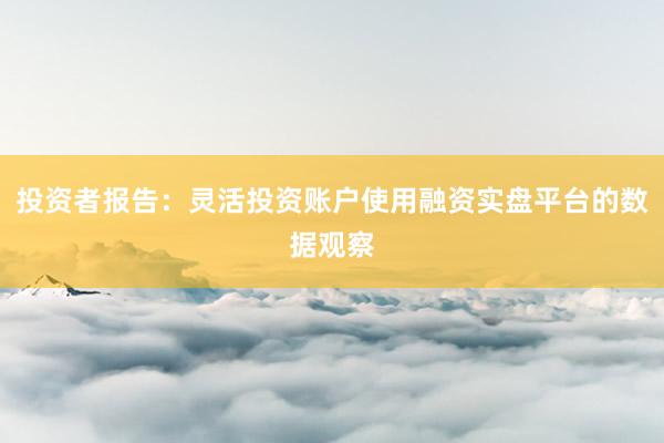 投资者报告:灵活投资账户使用融资实盘平台的数据观察