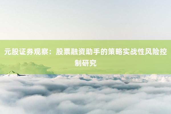 元股证券观察：股票融资助手的策略实战性风险控制研究