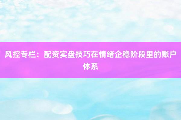 风控专栏:配资实盘技巧在情绪企稳阶段里的账户体系