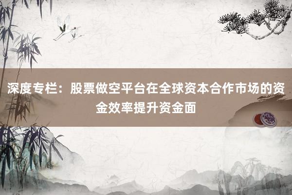 深度专栏：股票做空平台在全球资本合作市场的资金效率提升资金面