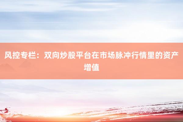 风控专栏：双向炒股平台在市场脉冲行情里的资产增值