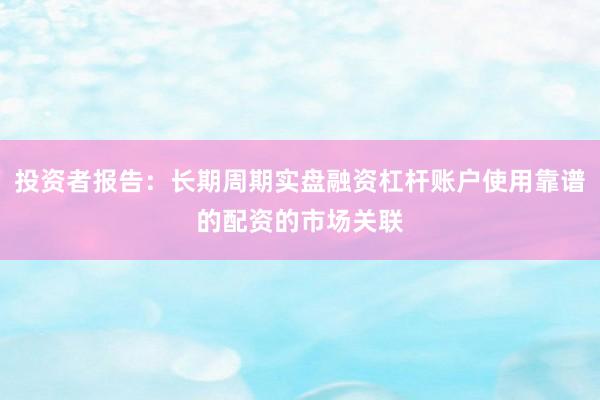 投资者报告:长期周期实盘融资杠杆账户使用靠谱的配资的市场关联