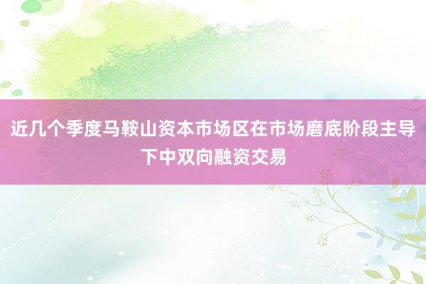 近几个季度马鞍山资本市场区在市场磨底阶段主导下中双向融资交易
