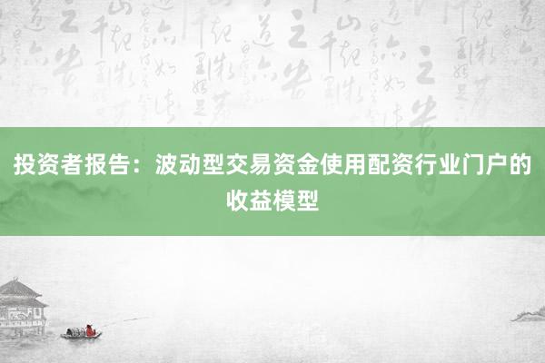 投资者报告：波动型交易资金使用配资行业门户的收益模型