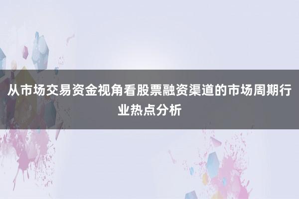 从市场交易资金视角看股票融资渠道的市场周期行业热点分析