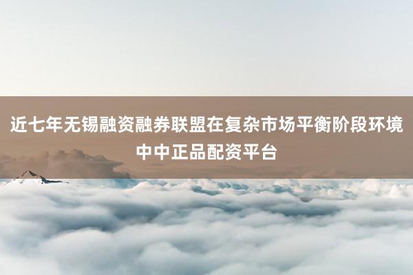 近七年无锡融资融券联盟在复杂市场平衡阶段环境中中正品配资平台