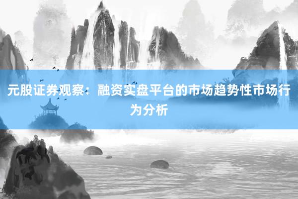 元股证券观察：融资实盘平台的市场趋势性市场行为分析