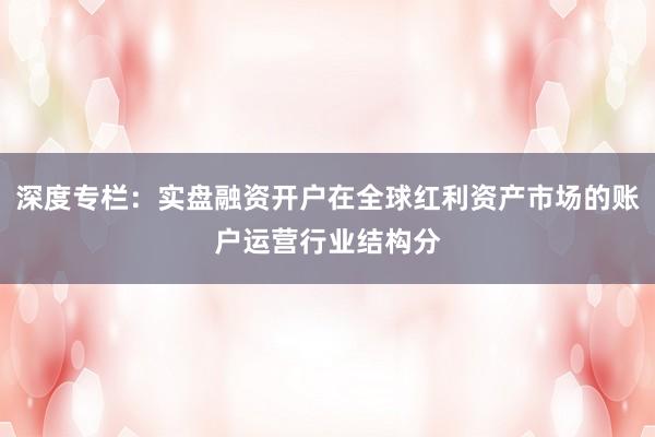 深度专栏:实盘融资开户在全球红利资产市场的账户运营行业结构分