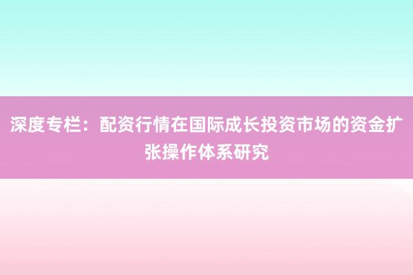 深度专栏：配资行情在国际成长投资市场的资金扩张操作体系研究