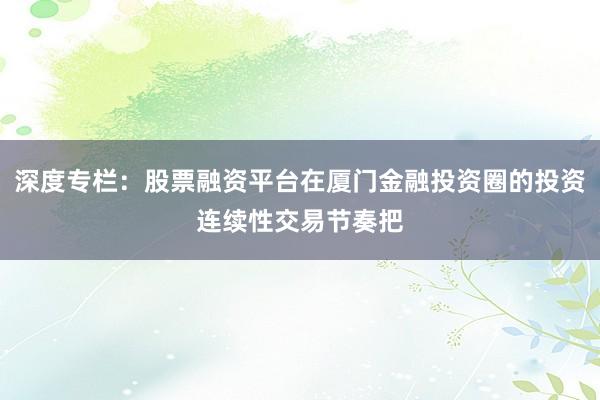 深度专栏：股票融资平台在厦门金融投资圈的投资连续性交易节奏把