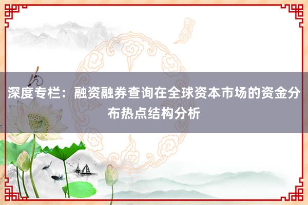 深度专栏：融资融券查询在全球资本市场的资金分布热点结构分析