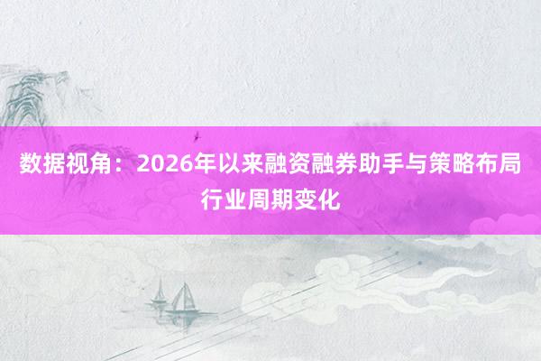数据视角：2026年以来融资融券助手与策略布局行业周期变化