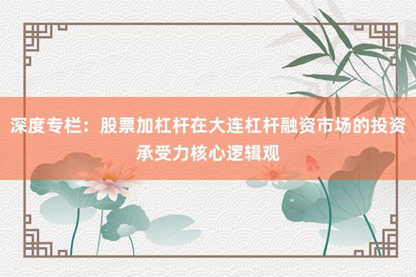 深度专栏：股票加杠杆在大连杠杆融资市场的投资承受力核心逻辑观