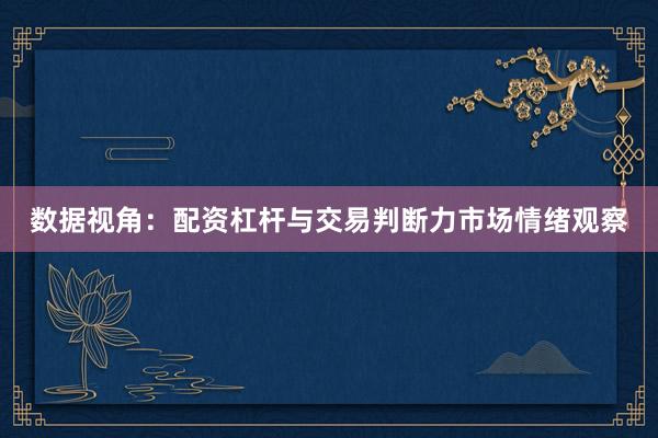 数据视角:配资杠杆与交易判断力市场情绪观察