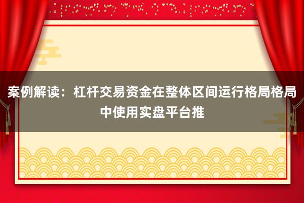 案例解读：杠杆交易资金在整体区间运行格局格局中使用实盘平台推