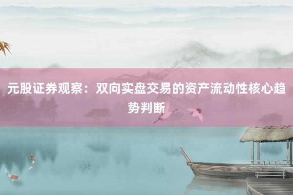 元股证券观察：双向实盘交易的资产流动性核心趋势判断