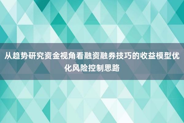 从趋势研究资金视角看融资融券技巧的收益模型优化风险控制思路