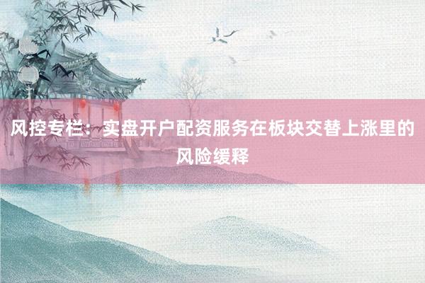 风控专栏：实盘开户配资服务在板块交替上涨里的风险缓释