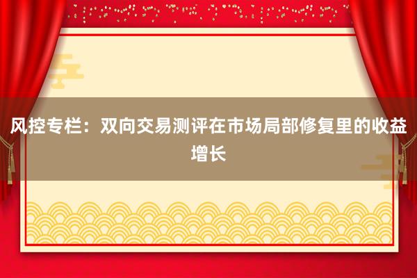 风控专栏：双向交易测评在市场局部修复里的收益增长