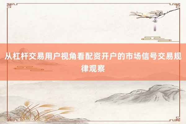 从杠杆交易用户视角看配资开户的市场信号交易规律观察