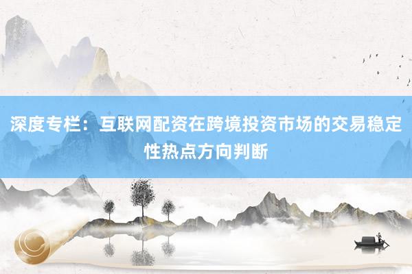 深度专栏：互联网配资在跨境投资市场的交易稳定性热点方向判断