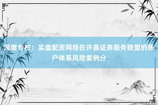 深度专栏:实盘配资网络在许昌证券服务联盟的账户体系风险案例分