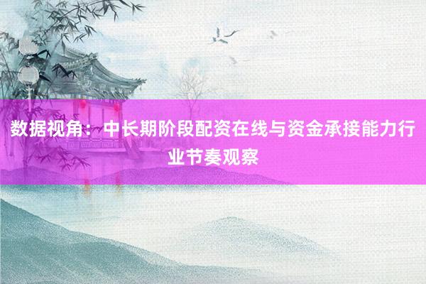 数据视角：中长期阶段配资在线与资金承接能力行业节奏观察