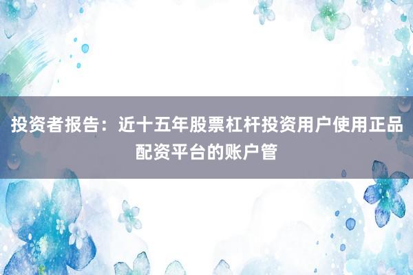 投资者报告：近十五年股票杠杆投资用户使用正品配资平台的账户管