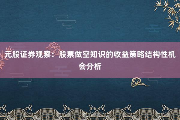 元股证券观察:股票做空知识的收益策略结构性机会分析