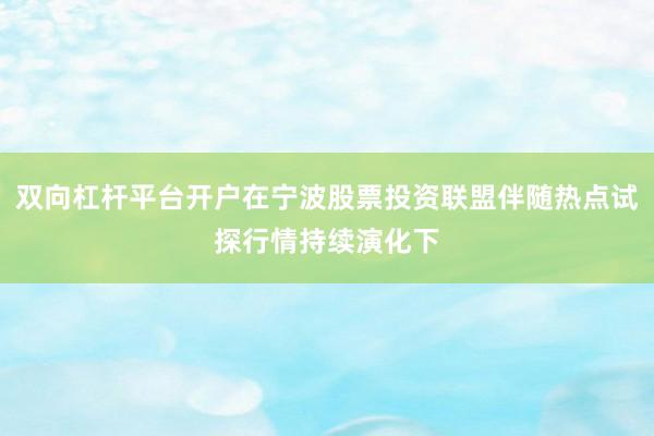 双向杠杆平台开户在宁波股票投资联盟伴随热点试探行情持续演化下