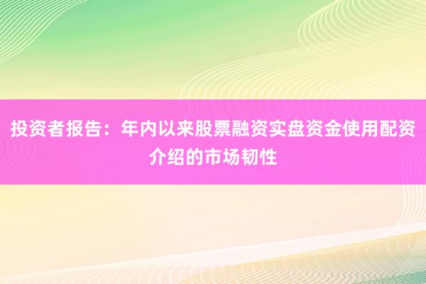 投资者报告：年内以来股票融资实盘资金使用配资介绍的市场韧性