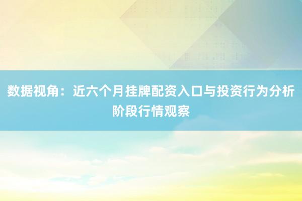 数据视角：近六个月挂牌配资入口与投资行为分析阶段行情观察